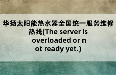 华扬太阳能热水器全国统一服务维修热线(The server is overloaded or not ready yet.)